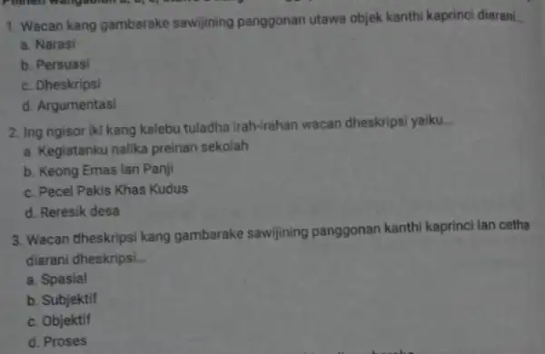 1. Wacan kang gambarake sawijining panggonan utawa objek kanthi kaprinci diarani. a. Narasi b. Persuasi c. Dheskripsi d. Argumentasi 2. Ing ngisor iki kang