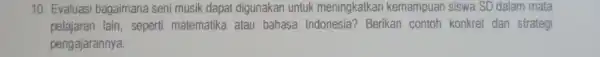 10. Evaluasi bagaimana seni musik dapat digunakan untuk meningkatkan kemampuan siswa SD dalam mata pelajaran lain seperti matematika atau bahasa Indonesia?Berikan contoh konkret dan