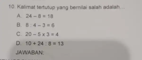 10. Kalimat tertutup yang bernilai salah adalah __ A 24-8=18 B 8:4-3=6 C 20-5times 3=4 D 10+24:8=13 JAWA BAN: