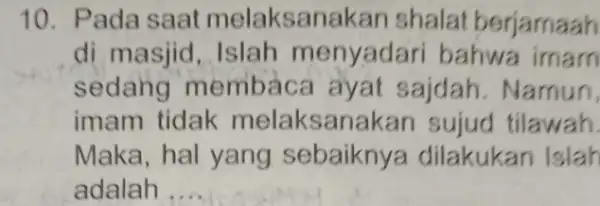 10. Pada saat melaksanakan shalat berjarnaah di masjid, Islah menyadar bahwa imam sedang membace ayat sajdah. Namun, imam tidak melaksanakan sujud tilawah. Maka, hal