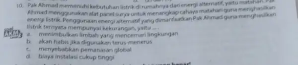 10. Pak Ahmad memenuh kebutuhan listrikdi rumahnya dari energi alternatif, yaitu matahan.Pak Ahmad menggunakan alat panel surya untukmenangkap cahaya matahar guna listrik ternyata mempunyai