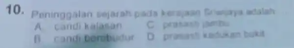 10 - Peninggalan sejarah pada kerajaan Sriwijaya adalah __ A. candi kalasan c prasast jambu B. candi borobudur prasast kedukan bukit