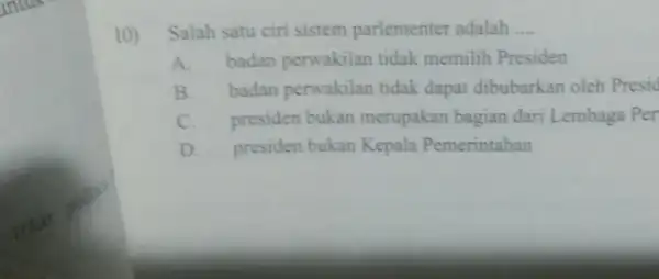 10) Salah satu ciri sistem parlementer adalah __ A. badan perwakilan tidak memilih Presiden B. badan perwakilan tidak dapat dibubarkar oleh Presic C. presiden