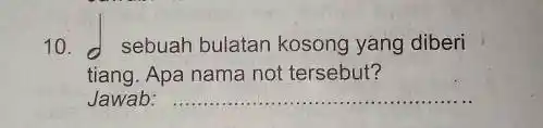 10. - sebuah bulatan kosong yang diberi tiang. Apa nama not tersebut? Jawab: __