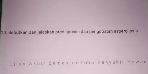 10. Sebutkan dan jelaskan predisposisi dan pengobatan aspergilosis __ Ujian A khir Semester 11m u Penyakit H e wan