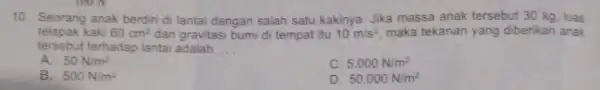 10. Seorang anak berdini di lantai dengan salah satu kakinya. Jika massa anak tersebut 30 kg, luas telapak kaki 60cm^2 dan gravitasi bumi di