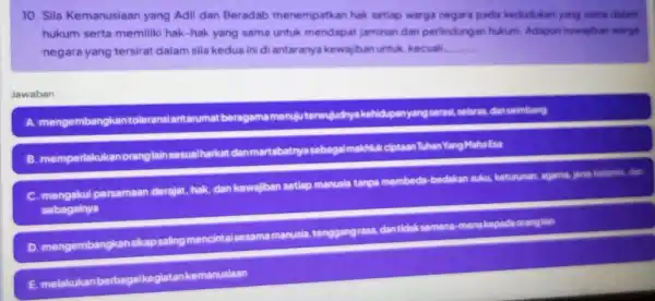 10. Sila Kemanusiaan yang Adil dan Beradab menempatkan hak setiap warga negara pada kedudukan yang sama dalam hukum serta memiliki hak-hak yang sama untuk