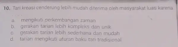 10. Tari kreasi cenderung lebih mudah diterima oleh masyarakat luas karena __ a. mengikuti.perkembangan zaman b. gerakan tarian lebih kompleks dan unik c. gerakan