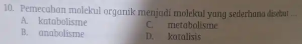 10.Pemecahan molekul organik menjadi molekul yang sederhano disebut __ A katabolisme C. metabolisme B.anabolisme D.katalisis