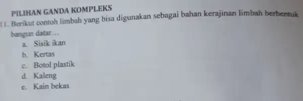 11. Berikut contoh limbah yang bisa digunakan sebagai bahan kerajinan limbah berbentuk bangun datar __ a. Sisik ikan b. Kertas c. Botol plastik d.