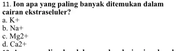 11. Ion apa yang paling banyak ditemukan dalam cairan ekstraseluler? a. K+ b. Na+ C Mg2+ d. Ca2+