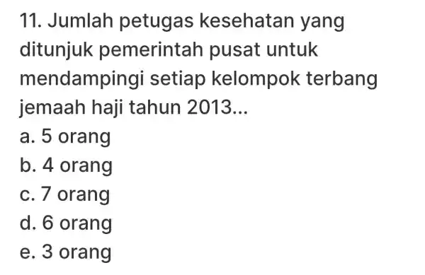 11 . Jumlah petugas kesehatan yang ditunjuk pemerintar pusat untuk mendamping setiap kelompok terbang jemaah haji tahun 2013 __ a. 5 orang b. 4