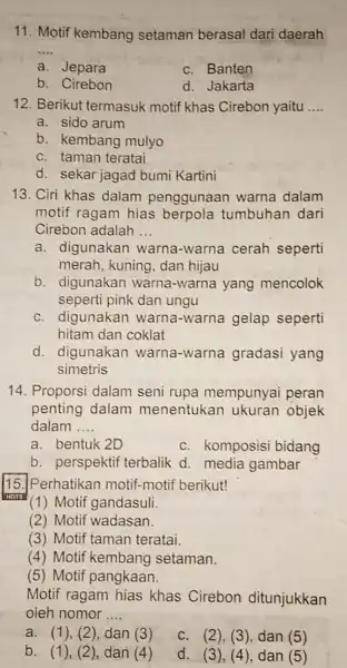 11. Motif kembang setaman berasal dari daerah __ a. Jepara c. Banten b. Cirebon d. Jakarta 12. Berikut termasuk motif khas Cirebon yaitu __