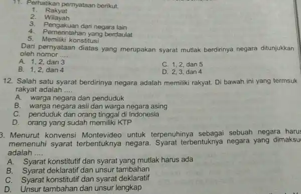 11. Perhatikan pernyataan berikut. 1. Rakyat 2. Wilayah 3. Pengakuan dari negara lain 4.Pemerintahan yang berdaulat 5. Memiliki konstitusi Dari pernyataan diatas yang merupakan