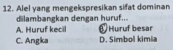 12 Alel yang mengekspresikan sifat dominan dilambangkan dengan huruf. __ A. Huruf kecil B. Huruf besar C. Angka D. Simbol kimia