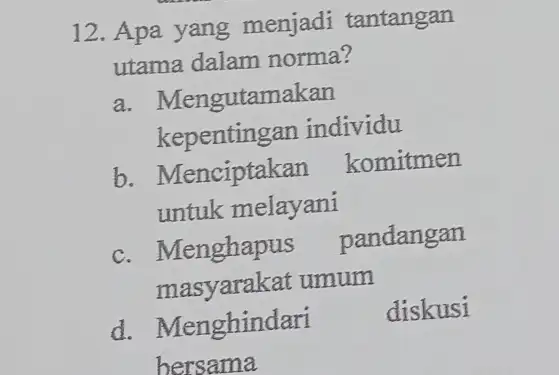 12. Apa yang menjadi tantangan utama dalam norma? a. Mengutamakan kepentingan individu b. Menciptakan komitmen untuk melayani c. Menghapus pandangan masyarakat umum d. Menghindari