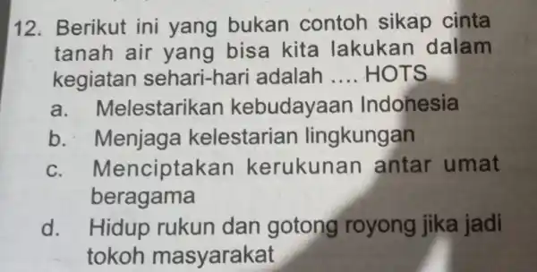 12. Berikut ini yang bukan contoh sikap cinta tanah air yang bisa kita lakukan dalam kegiatan sehari-har i adalah __ HOTS a. Melestarikan kebudayaan