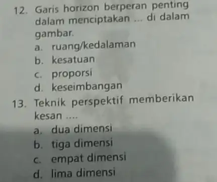 12. Garis horizon berperan penting dalam menciptakan __ di dalam gambar. a ruang/kedalaman b. kesatuan C proporsi d. keseimbangan 13. Teknik perspektif memberikan kesan