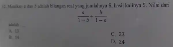 12. Misalkan a dan b adalah bilangan real yang jumlahnya 8,hasil kalinya 5 Nilai dari (a)/(1-b)+(b)/(1-a) adalah __ A. 13 C. 23 B. 14