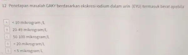 12 Penetapan masalah GAKY berdasarkan ekskresi iodium dalam urin (EYU) termasuk berat apabila A lt 10mikrogram/L B 20-49mikrogram/L 50-100mikrogram/L D lt 20mikrogram/L E lt