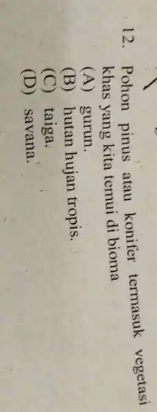 12. Pohon pinus atau konifer termasuk vegetasi khas yang kita temui di bioma (A) gurun. (B) hutan hujan tropis. (C) taiga. (D)savana.