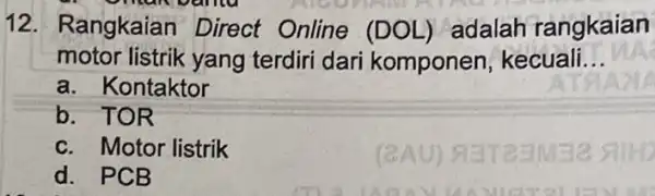 12. Rangkaian Direct Online (DOL) adalah rangkaian motor listrik yang terdiri dari komponen kecuali __ a. Kontaktor b. TOR c. Motor listrik d. PCB