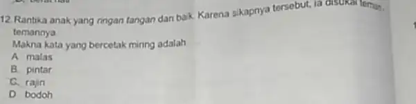 12. Rantika anak yang ringan tangan dan baik Karena sikapnya tersebut, la disukal teman. temannya Makna kata yang bercetak miring adalah __ A malas