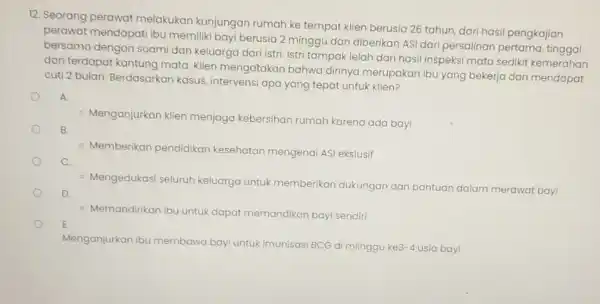 12. Seorang perawat melakukan kunjungan rumah ke tempat klien berusia 26 tahun, dari hasil pengkajian perawat mendapati ibu memiliki bayi berusia 2 minggu dan