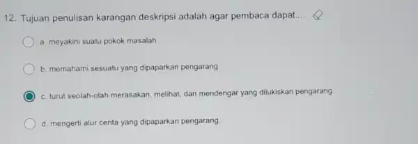 12. Tujuan penulisan karangan deskripsi adalah agar pembaca dapat __ a. meyakini suatu pokok masalah b. memahami sesuatu yang dipaparkan pengarang c. turut seolah-olah