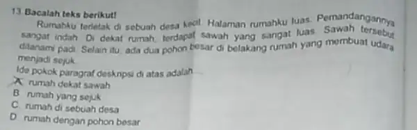 13. Bacalah teks berikut! Rumahku terletak di sebuah desa kedi. Halaman rumahku luas Pemandangannya sangat indah Di dekat rumah, terdapat sawah yang sangat luas