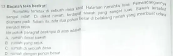 13 Bacalah teks berikut! Rumahku terletak di sebuah desa keol Halaman rumahku luas Pemandangannya sangat indah Di dekat rumah, terdapat sawah yang sangat tuas