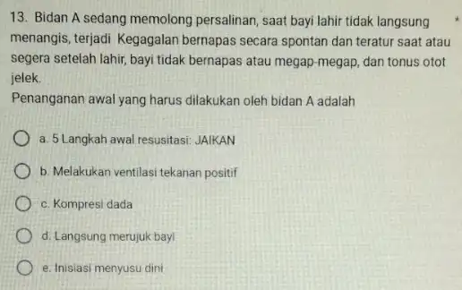 13. Bidan A sedang memolong persalinan, saat bayi lahir tidak langsung menangis, terjadi Kegagalan bernapas secara spontan dan teratur saat atau segera setelah lahir,