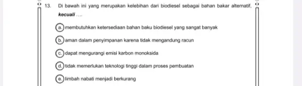 13. Di bawah ini yang merupakan kelebihan dari biodiese sebagai bahan bakar alternatif, kecuali __ A membutuhkan ketersediaan bahan baku biodiesel yang sangat banyak