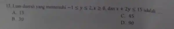 13. Luas daerah yang memenuhi -1leqslant yleqslant 2,xgeqslant 0 dan x+2yleqslant 15 adalah __ A. 15 B. 30 C. 45 D. 90