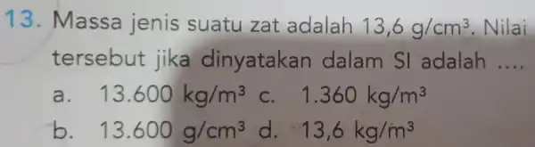 13 . Massa jenis suatu zat adalah 13,6g/cm^3 Nilai tersebut jika dinyatakan dalam sl adalah __ a. 13.600kg/m^3 C. 1.360kg/m^3 b. 13.600g/cm^3 d. 13,6kg/m^3