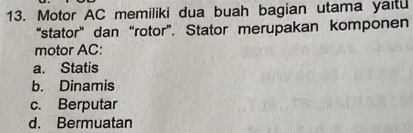 13. Motor AC memiliki dua buah bagian utama "stator" dan "rotor". Stator merupakan komponen motor AC: a. Statis b. Dinamis c. Berputar d. Bermuatan