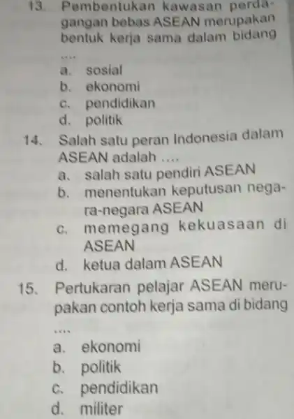 13. Pembentukan kawasan perda gangan bebas ASEAN merupakan bentuk kerja sama dalam bidang __ a. sosial b. ekonomi C. pendidikan d. politik 14. Salah