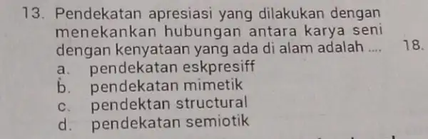 13 Pendekatan apresiasi yang dilakukan dengan n hubungan antar a karya seni dengan ken yataan yang ada di alam adalah __ a pendekatan eskpresiff