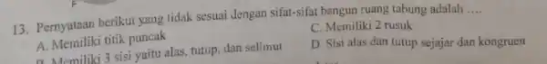 13. Pernyataan berikut yang tidak sesuai dengan sifat-sifat bangun ruang tabung adalah __ C. Memiliki 2 rusuk A. Memiliki titik puncak D. Sisi alas