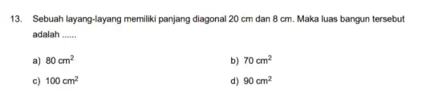 13. Sebuah layang-layang memiliki panjang diagonal 20 cm dan 8 cm Maka luas bangun tersebut adalah __ a) 80cm^2 b) 70cm^2 c) 100cm^2 d)