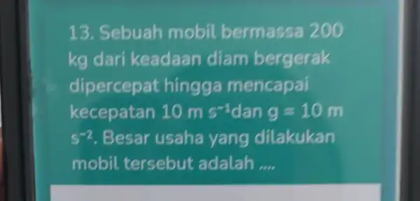 13. Sebuah mobil bermassa 200 kg dari keadaan diam bergerak dipercepat hingga mencapai kecepatan 10ms^-1 dan g=10m s^-2 .Besar usaha yang dilakukan mobil tersebut