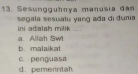 13 Sesungguhnye manusia dan segala sesuatu yang ada di dunia ini adalah milik __ a. Allah Swt b. malaikat c. penguasa d. pemerintah