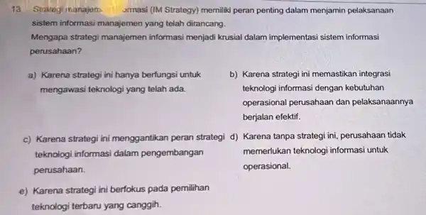 13. Strategi manajem ormasi (IM Strategy) memilik peran penting dalam menjamin pelaksanaan sistem informasi manajemen yang telah dirancang. Mengapa strategi manajemen informasi menjadi krusial