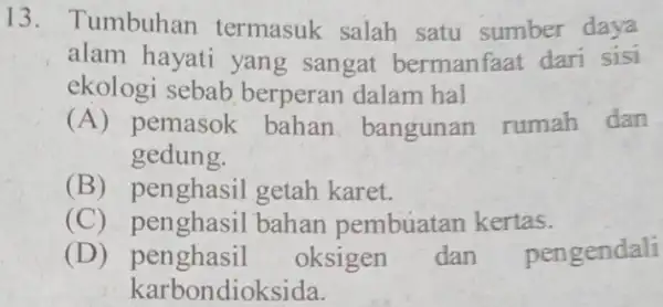 13. Tumbuhan termasuk salah satu sumber daya alam hayati yang sangat bermanfaat dari sisi ekologi sebab berperan dalam hal (A) pemasok bahan bangunan rumah