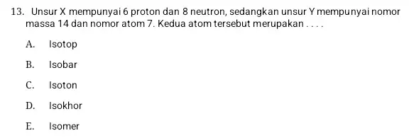 13. Unsur X mempunyai 6 proton dan 8 neutron sedangkan unsur Y mempunyai nomor massa 14 dan nomor atom 7. Kedua atom tersebut merupakan