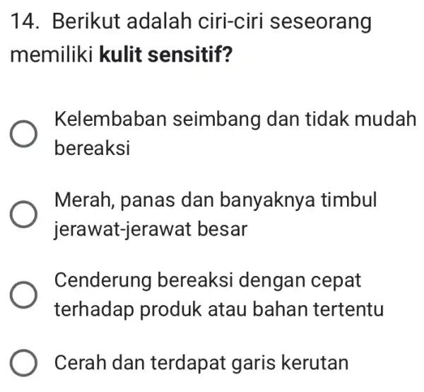 14. Berikut adalah ciri-ciri seseorang memiliki kulit sensitif? Kelembaban seimbang dan tidak mudah bereaksi Merah, panas dan banyaknya timbul jerawat-jerawat besar Cenderung bereaksi dengan