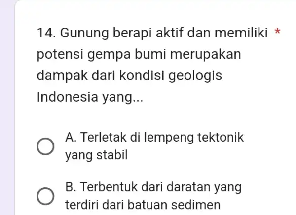 14. Gunung berapi aktif dan memiliki potensi gempa bumi merupakan dampak dari kondisi geologis Indonesia yang __ A. Terletak di lempeng tektonik yang stabil