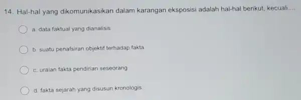 14. Hal-hal yang dikomunikasikan dalam karangan eksposisi adalah hal-hal berikut kecuali __ a. data faktual yang dianalisis b. suatu penafsiran objektif terhadap fakta c.