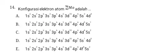 14. Konfigurasi elektron atom (}_{42)^96Mo adalah __ A. 1s^22s^22p^63s^23p^64s^23d^104p^65s^24d^4 B. 1s^22s^22p^63s^23p^64s^23d^104p^64d^55s^1 C. 1s^22s^22p^63s^23p^64s^23d^104p^64d^45s^2 D. 1s^22s^22p^63s^23p^64s^23d^104p^65s^14d^5 E. 1s^22s^22p^63s^23p^64s^23d^104p^64f^45s^2