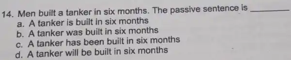 14. Men built a tanker in six months.The passive sentence is __ a. A tanker is built in six months b. A tanker was